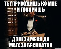 ТЫ ПРИХОДИШЬ КО МНЕ И ГОВОРИШЬ ДОВЕЗИ МЕНЯ ДО МАГАЗА БЕСПЛАТНО