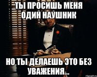 Ты просишь меня один наушник Но ты делаешь это без уважения...