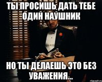 ты просишь дать тебе один наушник но ты делаешь это без уважения...