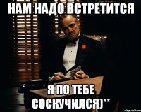 нам надо встретится я по тебе соскучился)**