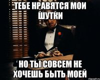 Тебе нравятся мои шутки Но ты совсем не хочешь быть моей