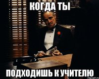 когда ты подходишь к учителю