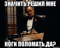 Значить решил мне ноги поломать,да?