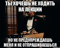 ты хочешь не ходить на лекции но не предупреждаешь меня и не отпрашиваешься