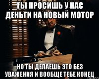 Ты просишь у нас деньги на новый мотор Но ты делаешь это без уважения и вообще тебе конец