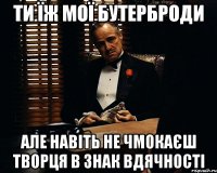 Ти їж мої бутерброди Але навіть не чмокаєш творця в знак вдячності