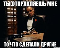 ты отправляешь мне то что сделали другие