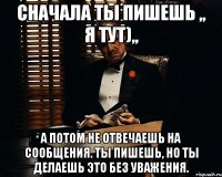 Сначала ты пишешь ,, я тут),, а потом не отвечаешь на сообщения. Ты пишешь, но ты делаешь это без уважения.