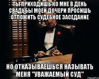 ТЫ ПРИХОДИШЬ КО МНЕ В ДЕНЬ СВАДЬБЫ МОЕЙ ДОЧЕРИ ПРОСИШЬ ОТЛОЖИТЬ СУДЕБНОЕ ЗАСЕДАНИЕ НО ОТКАЗЫВАЕШЬСЯ НАЗЫВАТЬ МЕНЯ "УВАЖАЕМЫЙ СУД"