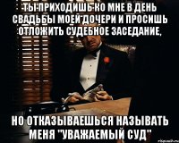 ТЫ ПРИХОДИШЬ КО МНЕ В ДЕНЬ СВАДЬБЫ МОЕЙ ДОЧЕРИ И ПРОСИШЬ ОТЛОЖИТЬ СУДЕБНОЕ ЗАСЕДАНИЕ, НО ОТКАЗЫВАЕШЬСЯ НАЗЫВАТЬ МЕНЯ "УВАЖАЕМЫЙ СУД"