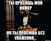 Ты просишь мой номер Но ты просишь без уважения...