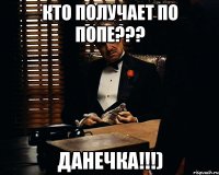 Кто получает по попе??? Данечка!!!)