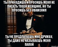 Ты приходишь и просишь меня не писать твоей женщине, но ты просишь без уважения ты не предлагаешь мне дружбу, ты даже не называешь меня папой