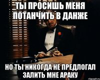 Ты просишь меня потанчить в данже но ты никогда не предлогал залить мне Араку