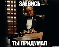 ЗАЕБИСЬ ТЫ ПРИДУМАЛ