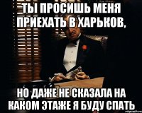 ты просишь меня приехать в харьков, но даже не сказала на каком этаже я буду спать