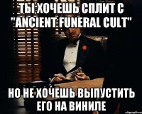 Ты хочешь сплит с "Ancient Funeral cult" Но не хочешь выпустить его на виниле