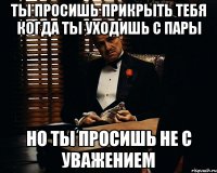 Ты просишь прикрыть тебя когда ты уходишь с пары Но ты просишь не с уважением