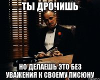 ты дрочишь но делаешь это без уважения к своему писюну