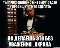 Ты приходишь ко мне в арт-отдел и просишь что то сделать Но делаешь это без уважения...охрана