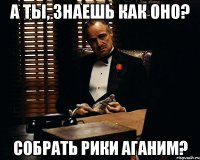 А ты, знаешь как оно? собрать рики Аганим?