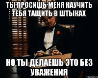 Ты просишь меня научить тебя тащить в штыках Но ты делаешь это без уважения