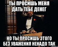 Ты просишь меня дать тебе денег Но ты просишь этого без уважения Ненадо так