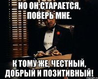 но он старается, поверь мне. к тому же, честный, добрый и позитивный!