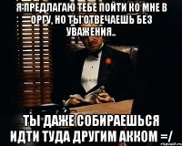 Я предлагаю тебе пойти ко мне в оргу, но ты отвечаешь без уважения.. Ты даже собираешься идти туда другим акком =/