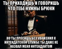 ты приходишь и говоришь что тебе нужны брюки Но ты просишь без уважения к интендатской службе ты даже не назвал меня интендантом