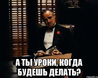  А ты уроки, когда будешь делать?