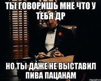 Ты говоришь мне что у тебя ДР Но ты даже не выставил пива пацанам