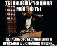 Ты пишешь "Кицюня моя" но ты делаешь это без уважения и присылаешь смайлик мишки...