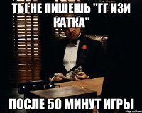 Ты не пишешь "гг изи катка" После 50 минут игры