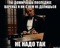 ты дожираешь последнее варенье и ни с кем не делишься не надо так