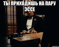 Ты приходишь на пару эссе 