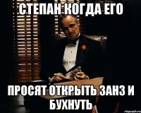 СТЕПАН КОГДА ЕГО ПРОСЯТ ОТКРЫТЬ ЗАНЗ И БУХНУТЬ