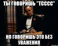 ты говоришь "тсссс" но говоришь это без уважения