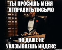 ТЫ ПРОСИШЬ МЕНЯ ОТПРАВИТЬ ПИСЬМО НО ДАЖЕ НЕ УКАЗЫВАЕШЬ ИНДЕКС