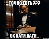 точно есть??? ох КАТЯ,КАТЯ...