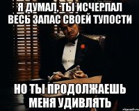 Я думал, ты исчерпал весь запас своей тупости Но ты продолжаешь меня удивлять