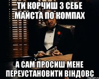 ти корчиш з себе майста по компах а сам просиш мене переустановити віндовс