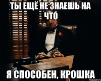 Ты ещё не знаешь на что я способен, крошка