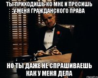 ТЫ ПРИХОДИШЬ КО МНЕ И ПРОСИШЬ У МЕНЯ ГРАЖДАНСКОГО ПРАВА НО ТЫ ДАЖЕ НЕ СПРАШИВАЕШЬ КАК У МЕНЯ ДЕЛА