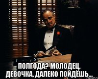  полгода? молодец, девочка, далеко пойдёшь...