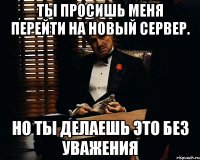 Ты просишь меня перейти на новый сервер. Но ты делаешь это без уважения