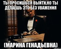 ТЫ ПРОСИШЬСЯ ВЫЙТИ,НО ТЫ ДЕЛАЕШЬ ЭТО БЕЗ УВАЖЕНИЯ (МАРИНА ГЕНАДЬЕВНА)