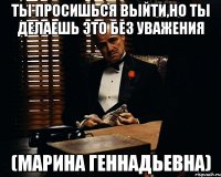 ТЫ ПРОСИШЬСЯ ВЫЙТИ,НО ТЫ ДЕЛАЕШЬ ЭТО БЕЗ УВАЖЕНИЯ (МАРИНА ГЕННАДЬЕВНА)