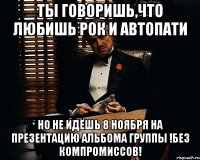 Ты говоришь,что любишь рок и автопати но не идёшь 8 ноября на презентацию альбома группы !Без Компромиссов!