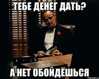 Тебе денег дать? а нет обойдёшься